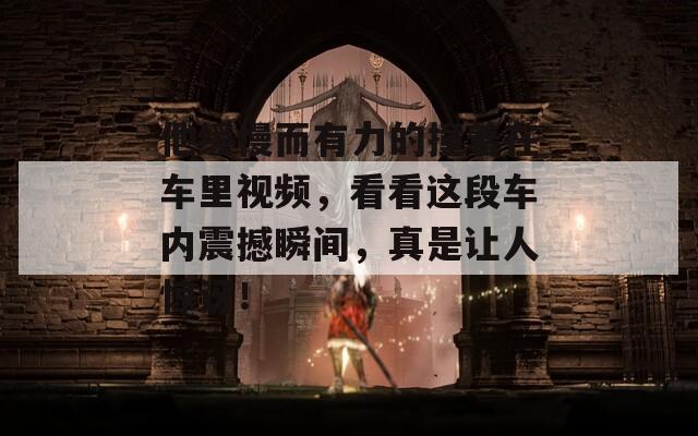 他缓慢而有力的撞着在车里视频，看看这段车内震撼瞬间，真是让人惊讶！