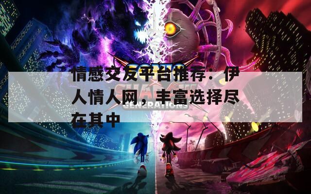 情感交友平台推荐：伊人情人网，丰富选择尽在其中