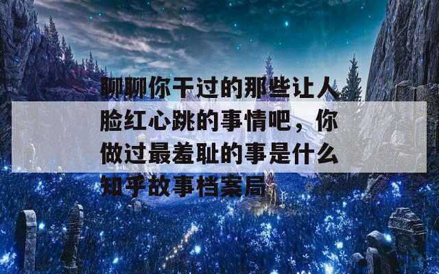 聊聊你干过的那些让人脸红心跳的事情吧，你做过最羞耻的事是什么知乎故事档案局