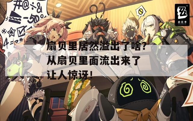 扇贝里居然溢出了啥？从扇贝里面流出来了 让人惊讶！