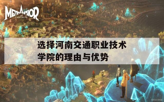 选择河南交通职业技术学院的理由与优势