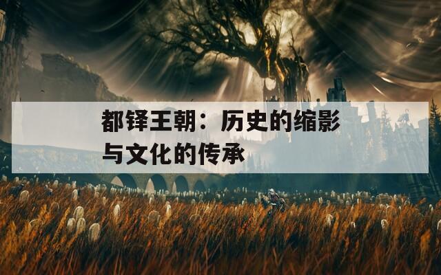 都铎王朝：历史的缩影与文化的传承