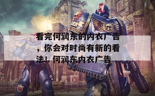看完何润东的内衣广告，你会对时尚有新的看法！何润东内衣广告