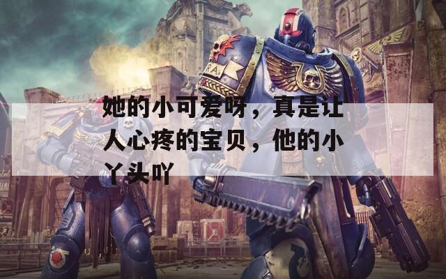 她的小可爱呀，真是让人心疼的宝贝，他的小丫头吖
