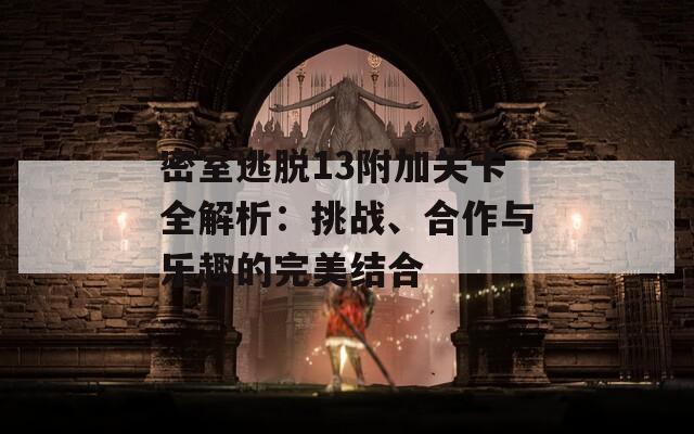 密室逃脱13附加关卡全解析：挑战、合作与乐趣的完美结合