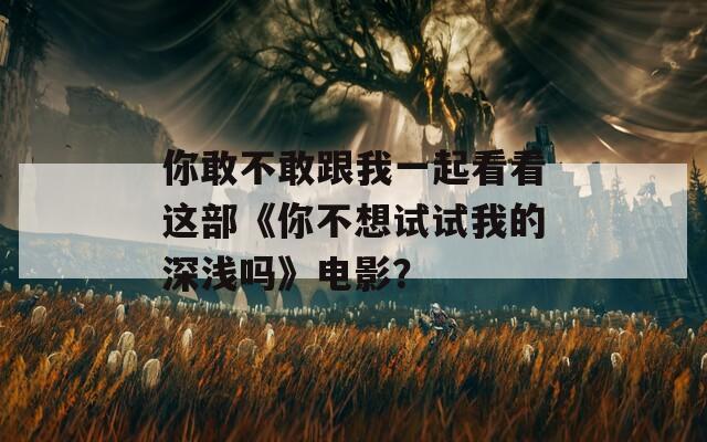 你敢不敢跟我一起看看这部《你不想试试我的深浅吗》电影？