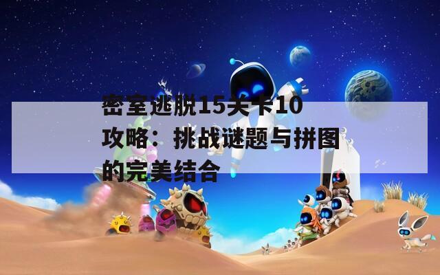 密室逃脱15关卡10攻略：挑战谜题与拼图的完美结合