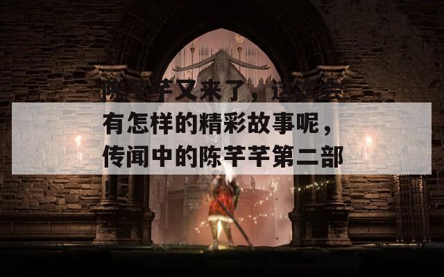 陈芊芊又来了，这次会有怎样的精彩故事呢，传闻中的陈芊芊第二部！