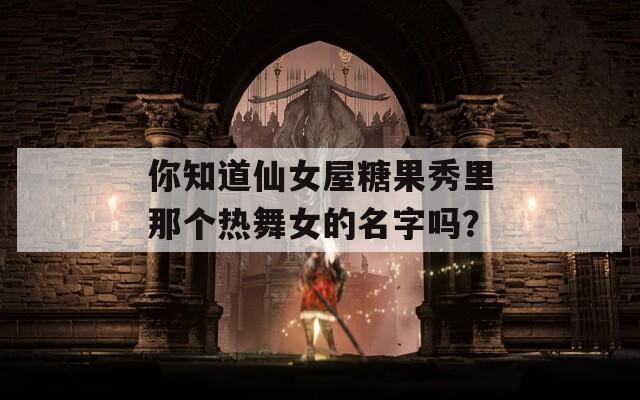 你知道仙女屋糖果秀里那个热舞女的名字吗？