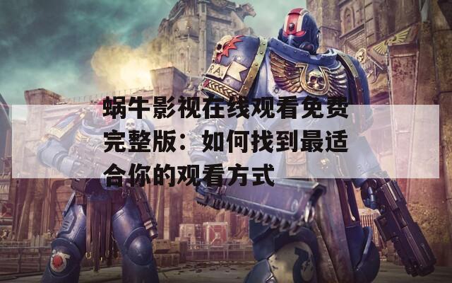 蜗牛影视在线观看免费完整版：如何找到最适合你的观看方式