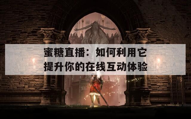 蜜糖直播：如何利用它提升你的在线互动体验