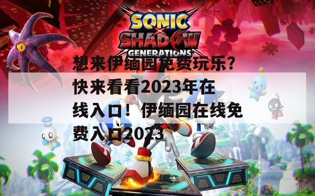 想来伊缅园免费玩乐？快来看看2023年在线入口！伊缅园在线免费入口2023