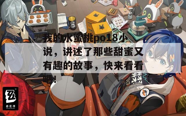 我的水蜜桃po18小说，讲述了那些甜蜜又有趣的故事，快来看看吧！