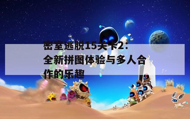 密室逃脱15关卡2：全新拼图体验与多人合作的乐趣