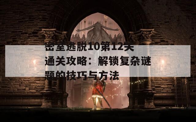 密室逃脱10第12关通关攻略：解锁复杂谜题的技巧与方法
