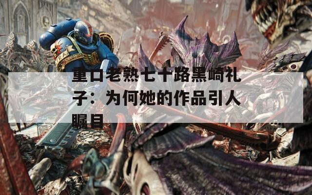 重口老熟七十路黑崎礼子：为何她的作品引人瞩目
