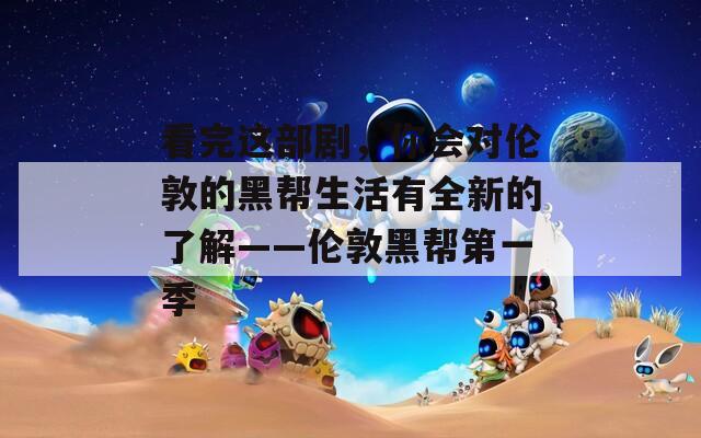 看完这部剧，你会对伦敦的黑帮生活有全新的了解——伦敦黑帮第一季