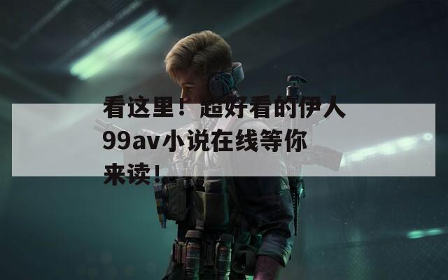 看这里！超好看的伊人99av小说在线等你来读！