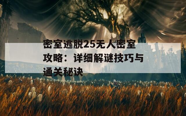 密室逃脱25无人密室攻略：详细解谜技巧与通关秘诀
