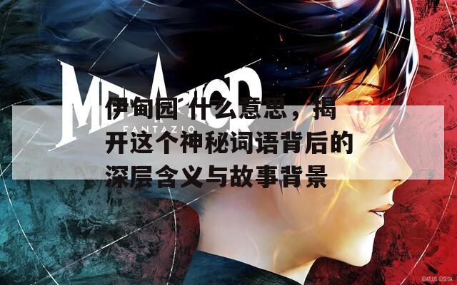 伊甸园 什么意思，揭开这个神秘词语背后的深层含义与故事背景
