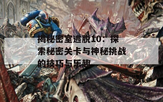 揭秘密室逃脱10：探索秘密关卡与神秘挑战的技巧与乐趣