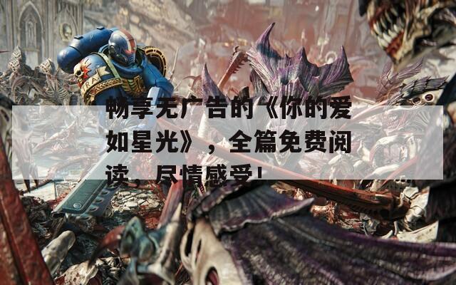 畅享无广告的《你的爱如星光》，全篇免费阅读，尽情感受！