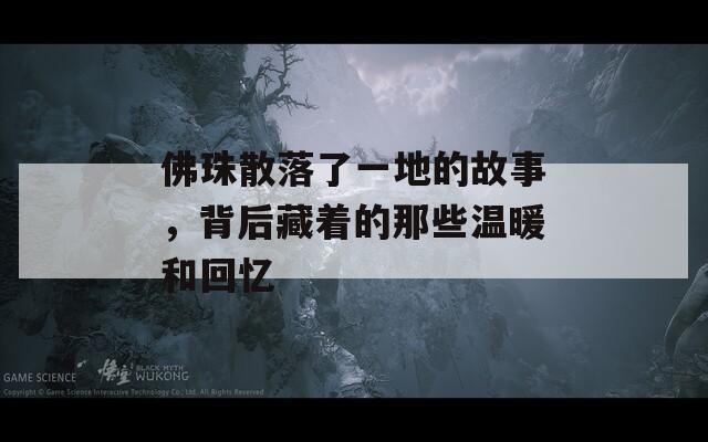 佛珠散落了一地的故事，背后藏着的那些温暖和回忆