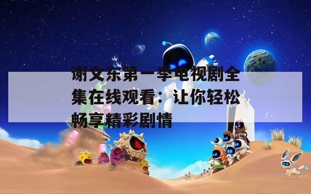 谢文东第一季电视剧全集在线观看：让你轻松畅享精彩剧情