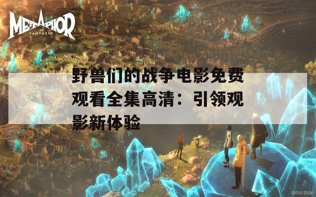 野兽们的战争电影免费观看全集高清：引领观影新体验