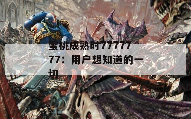 蜜桃成熟时7777777：用户想知道的一切