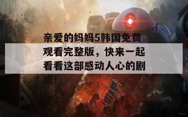 亲爱的妈妈5韩国免费观看完整版，快来一起看看这部感动人心的剧吧！