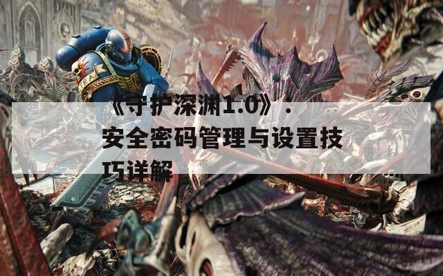 《守护深渊1.0》：安全密码管理与设置技巧详解
