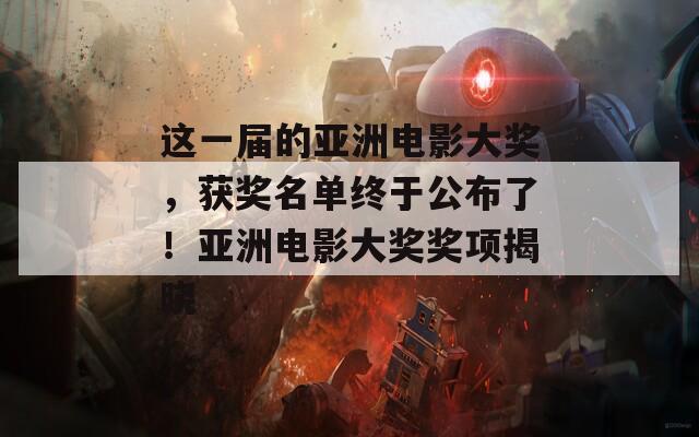 这一届的亚洲电影大奖，获奖名单终于公布了！亚洲电影大奖奖项揭晓