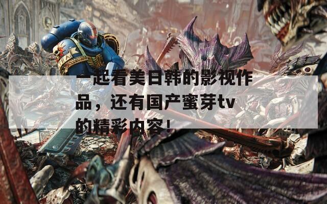 一起看美日韩的影视作品，还有国产蜜芽tv的精彩内容！