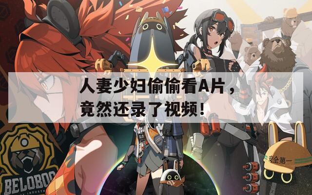 人妻少妇偷偷看A片，竟然还录了视频！
