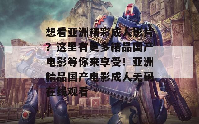 想看亚洲精彩成人影片？这里有更多精品国产电影等你来享受！亚洲精品国产电影成人无码在线观看
