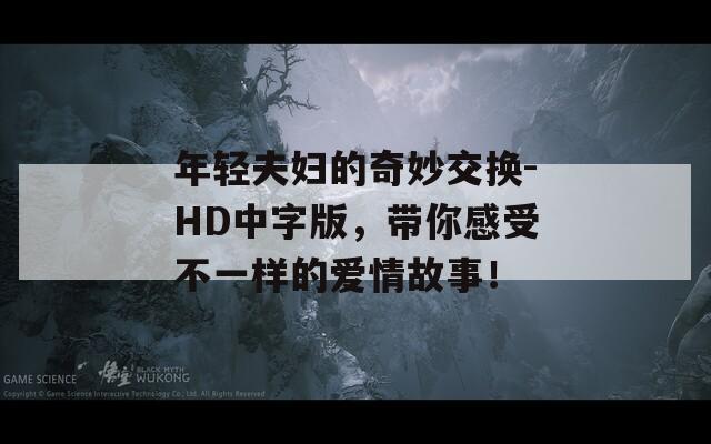 年轻夫妇的奇妙交换-HD中字版，带你感受不一样的爱情故事！