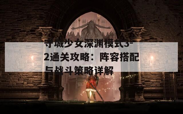 守城少女深渊模式3-2通关攻略：阵容搭配与战斗策略详解
