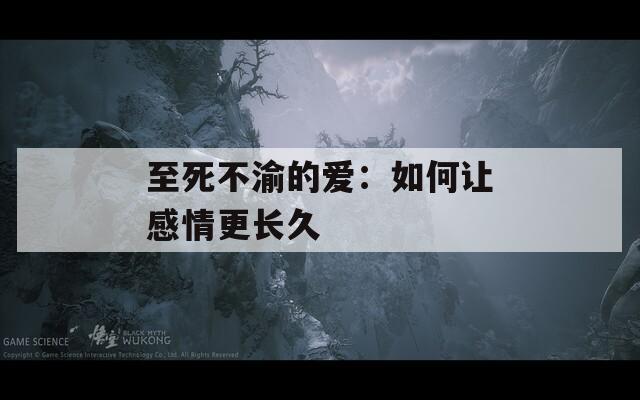 至死不渝的爱：如何让感情更长久