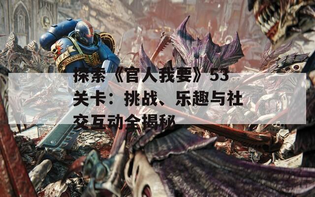 探索《官人我要》53关卡：挑战、乐趣与社交互动全揭秘