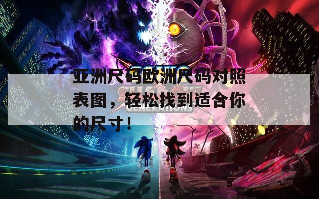 亚洲尺码欧洲尺码对照表图，轻松找到适合你的尺寸！