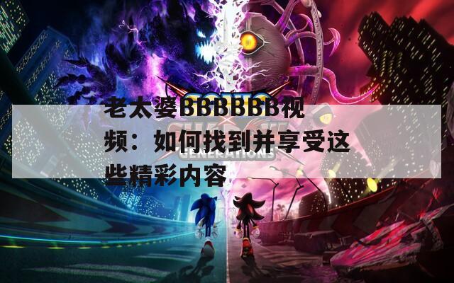 老太婆BBBBBB视频：如何找到并享受这些精彩内容