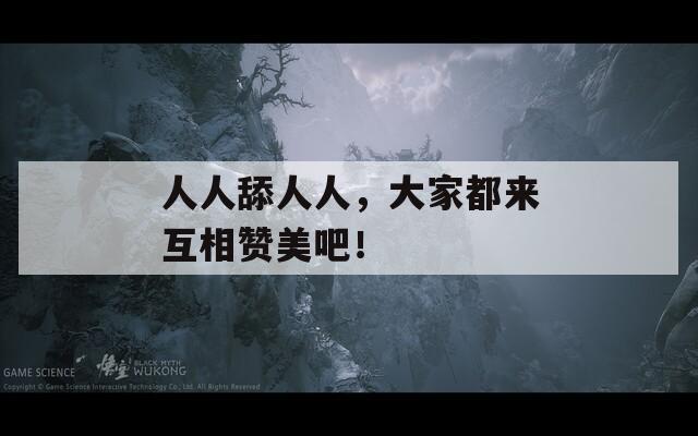 人人舔人人，大家都来互相赞美吧！