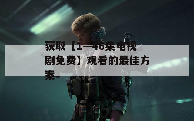 获取【1—46集电视剧免费】观看的最佳方案