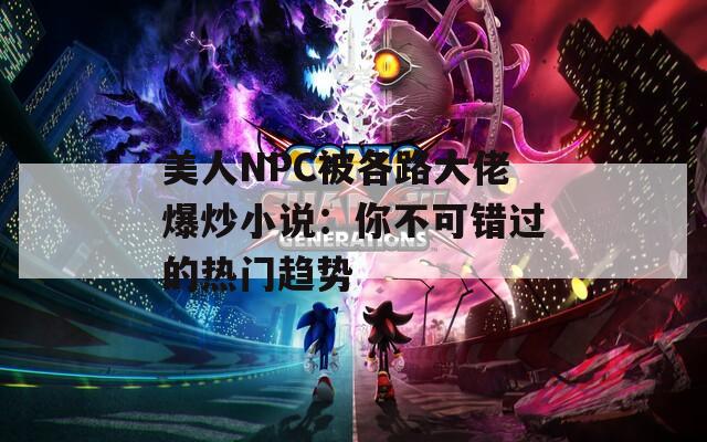 美人NPC被各路大佬爆炒小说：你不可错过的热门趋势