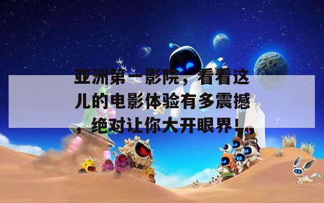 亚洲第一影院，看看这儿的电影体验有多震撼，绝对让你大开眼界！