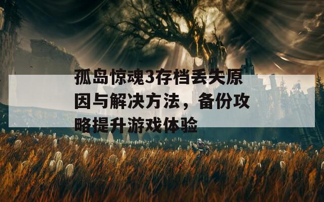 孤岛惊魂3存档丢失原因与解决方法，备份攻略提升游戏体验