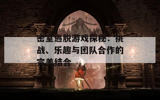 密室逃脱游戏探秘：挑战、乐趣与团队合作的完美结合