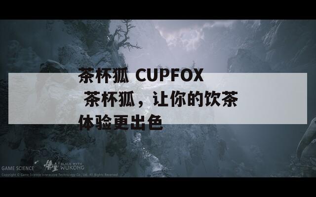 茶杯狐 CUPFOX 茶杯狐，让你的饮茶体验更出色