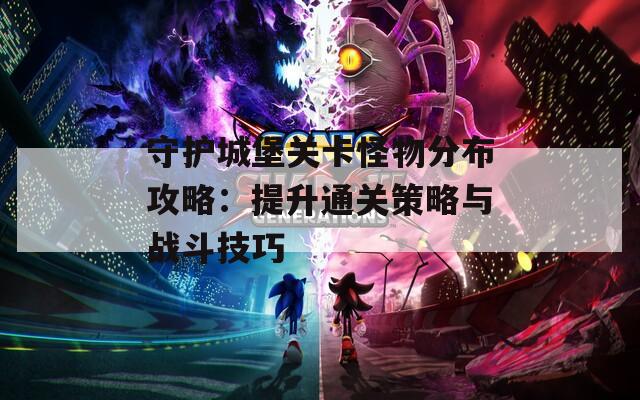 守护城堡关卡怪物分布攻略：提升通关策略与战斗技巧